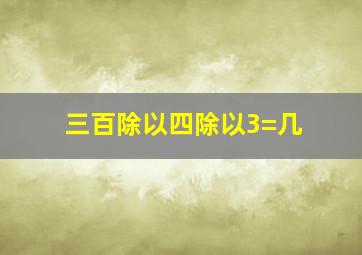 三百除以四除以3=几