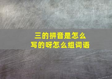 三的拼音是怎么写的呀怎么组词语