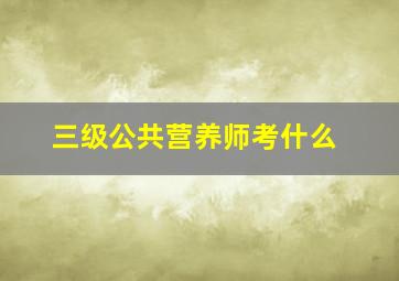 三级公共营养师考什么