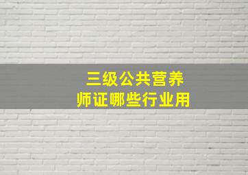 三级公共营养师证哪些行业用