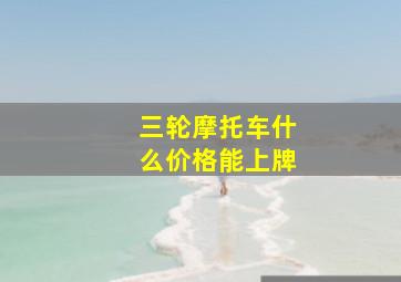 三轮摩托车什么价格能上牌