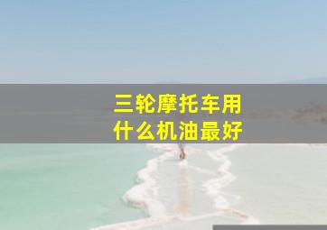 三轮摩托车用什么机油最好