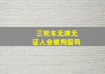 三轮车无牌无证人会被拘留吗