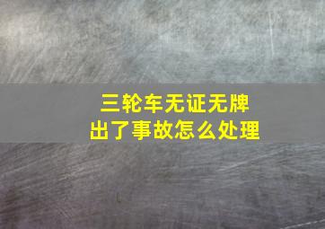 三轮车无证无牌出了事故怎么处理