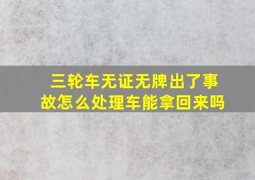 三轮车无证无牌出了事故怎么处理车能拿回来吗