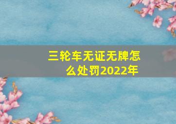 三轮车无证无牌怎么处罚2022年