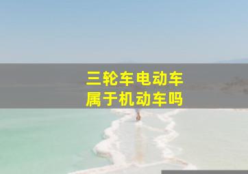 三轮车电动车属于机动车吗