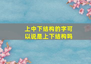 上中下结构的字可以说是上下结构吗