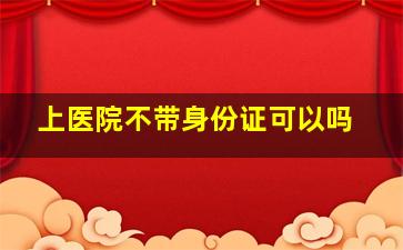 上医院不带身份证可以吗