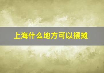 上海什么地方可以摆摊