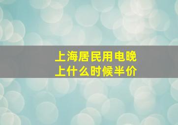 上海居民用电晚上什么时候半价