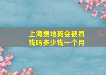 上海摆地摊会被罚钱吗多少钱一个月