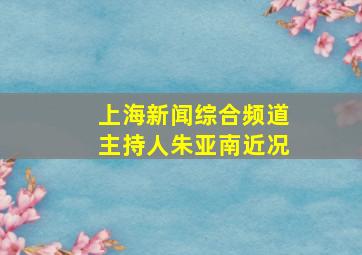 上海新闻综合频道主持人朱亚南近况