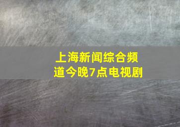 上海新闻综合频道今晚7点电视剧