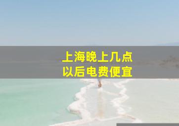 上海晚上几点以后电费便宜