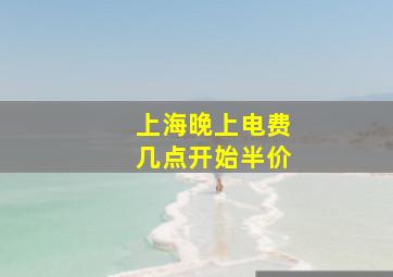 上海晚上电费几点开始半价