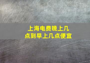 上海电费晚上几点到早上几点便宜