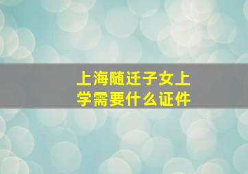 上海随迁子女上学需要什么证件