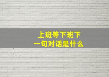 上班等下班下一句对话是什么