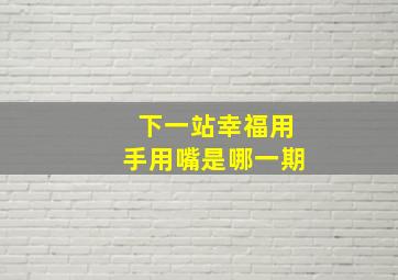 下一站幸福用手用嘴是哪一期