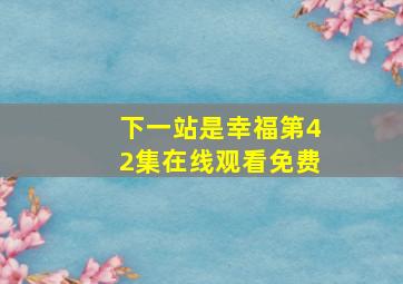 下一站是幸福第42集在线观看免费