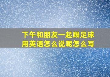 下午和朋友一起踢足球用英语怎么说呢怎么写