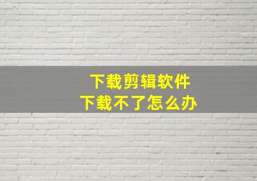 下载剪辑软件下载不了怎么办