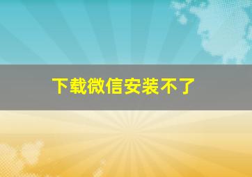 下载微信安装不了