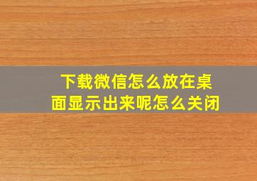 下载微信怎么放在桌面显示出来呢怎么关闭