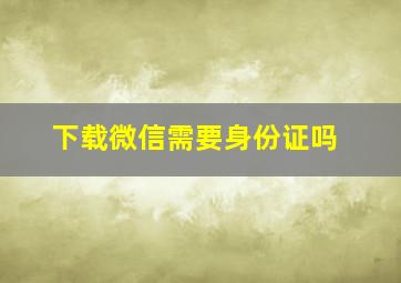 下载微信需要身份证吗