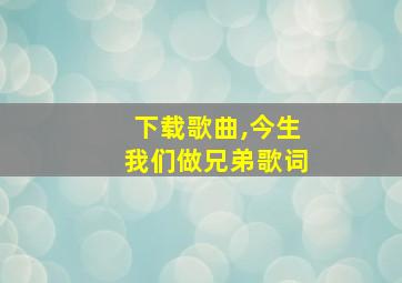 下载歌曲,今生我们做兄弟歌词