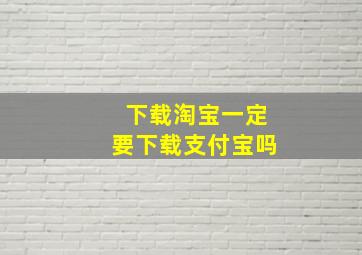 下载淘宝一定要下载支付宝吗