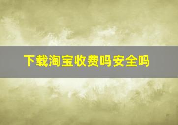 下载淘宝收费吗安全吗