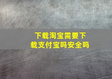 下载淘宝需要下载支付宝吗安全吗