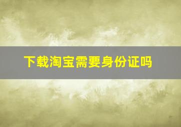 下载淘宝需要身份证吗