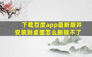 下载百度app最新版并安装到桌面怎么删除不了