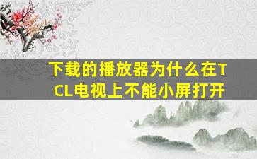 下载的播放器为什么在TCL电视上不能小屏打开