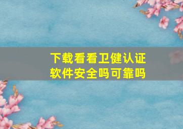 下载看看卫健认证软件安全吗可靠吗