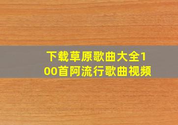 下载草原歌曲大全100首阿流行歌曲视频