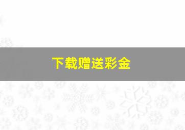 下载赠送彩金