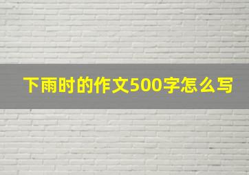 下雨时的作文500字怎么写