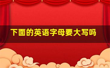 下面的英语字母要大写吗