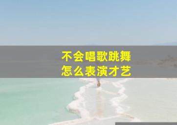 不会唱歌跳舞怎么表演才艺