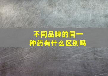 不同品牌的同一种药有什么区别吗