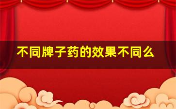 不同牌子药的效果不同么