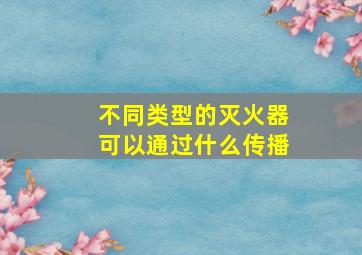 不同类型的灭火器可以通过什么传播