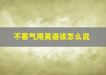 不客气用英语该怎么说