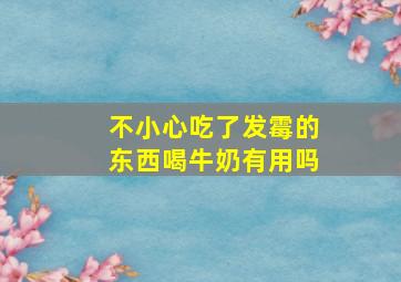 不小心吃了发霉的东西喝牛奶有用吗