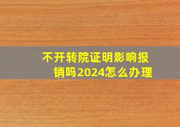 不开转院证明影响报销吗2024怎么办理