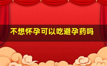 不想怀孕可以吃避孕药吗